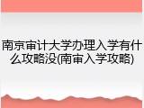 南京审计大学办理入学有什么攻略没(南审入学攻略)