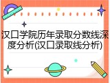 汉口学院历年录取分数线深度分析(汉口录取线分析)