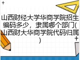 山西财经大学华商学院招生编码多少，隶属哪个部门(山西财大华商学院代码归属)