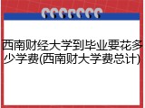 西南财经大学到毕业要花多少学费(西南财大学费总计)