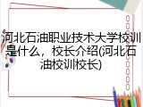 河北石油职业技术大学校训是什么，校长介绍(河北石油校训校长)