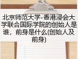 北京师范大学-香港浸会大学联合国际学院的创始人是谁，前身是什么(创始人及前身)