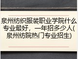 泉州纺织服装职业学院什么专业最好，一年招多少人(泉州纺院热门专业招生)