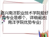 嘉兴南洋职业技术学院最好的专业是哪个，详细阐述(南洋学院优势专业)