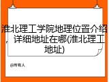 淮北理工学院地理位置介绍，详细地址在哪(淮北理工地址)
