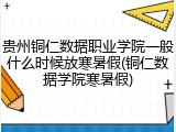 贵州铜仁数据职业学院一般什么时候放寒暑假(铜仁数据学院寒暑假)