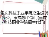 重庆科技职业学院招生编码多少，隶属哪个部门(重庆科技职业学院招生代码)