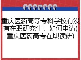 重庆医药高等专科学校有没有在职研究生，如何申请(重庆医药高专在职读研)