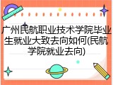 广州民航职业技术学院毕业生就业大致去向如何(民航学院就业去向)