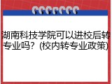 湖南科技学院可以进校后转专业吗？(校内转专业政策)