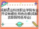 成都农业科技职业学院专业开设有哪些,特色在哪(成都农职院特色专业)
