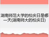 湖南师范大学的校庆日是哪一天(湖南师大的校庆日)