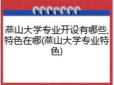 燕山大学专业开设有哪些,特色在哪(燕山大学专业特色)