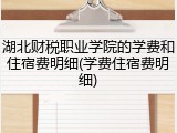湖北财税职业学院的学费和住宿费明细(学费住宿费明细)