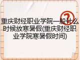 重庆财经职业学院一般什么时候放寒暑假(重庆财经职业学院寒暑假时间)
