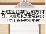 上饶卫生健康职业学院好不好，就业现状及发展趋势(上饶卫职院就业前景)