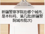 新疆警察学院在哪个城市，是本科吗，第几批(新疆警院城市批次)