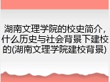 湖南文理学院的校史简介，什么历史与社会背景下建校的(湖南文理学院建校背景)