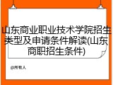 山东商业职业技术学院招生类型及申请条件解读(山东商职招生条件)
