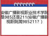 安徽广播影视职业技术学院是985还是211(安徽广播影视职院属985211？)
