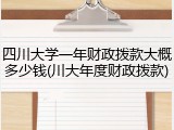 四川大学一年财政拨款大概多少钱(川大年度财政拨款)