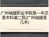 广州城建职业学院是一本还是本科第二批(广州城建是几本)