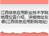 江西信息应用职业技术学院地理位置介绍，详细地址在哪(江西信息应用职院地址)