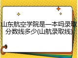 山东航空学院是一本吗录取分数线多少(山航录取线)
