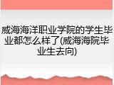 威海海洋职业学院的学生毕业都怎么样了(威海海院毕业生去向)