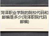 菏泽职业学院的院校代码和邮编是多少(菏泽职院代码邮编)