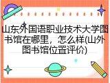 山东外国语职业技术大学图书馆在哪里，怎么样(山外图书馆位置评价)