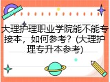 大理护理职业学院能不能专接本，如何参考？(大理护理专升本参考)