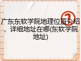 广东东软学院地理位置介绍，详细地址在哪(东软学院地址)