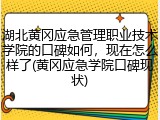 湖北黄冈应急管理职业技术学院的口碑如何，现在怎么样了(黄冈应急学院口碑现状)
