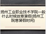 扬州工业职业技术学院一般什么时候放寒暑假(扬州工院寒暑假时间)