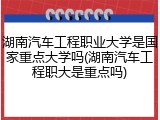 湖南汽车工程职业大学是国家重点大学吗(湖南汽车工程职大是重点吗)