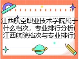 江西航空职业技术学院属于什么档次，专业排行分析(江西航院档次与专业排行)