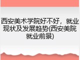 西安美术学院好不好，就业现状及发展趋势(西安美院就业前景)