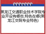 黑龙江交通职业技术学院专业开设有哪些,特色在哪(黑龙江交院专业特色)