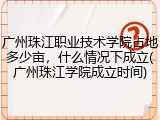 广州珠江职业技术学院占地多少亩，什么情况下成立(广州珠江学院成立时间)