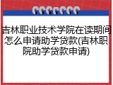吉林职业技术学院在读期间怎么申请助学贷款(吉林职院助学贷款申请)