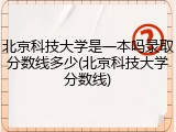 北京科技大学是一本吗录取分数线多少(北京科技大学分数线)