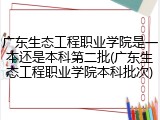 广东生态工程职业学院是一本还是本科第二批(广东生态工程职业学院本科批次)