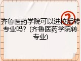齐鲁医药学院可以进校后转专业吗？(齐鲁医药学院转专业)