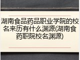 湖南食品药品职业学院的校名来历有什么渊源(湖南食药职院校名渊源)