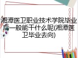 湘潭医卫职业技术学院毕业后一般能干什么呢(湘潭医卫毕业去向)