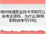 柳州铁道职业技术学院可以自考去读吗，为什么(柳铁职院自考可行吗)