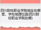四川财经职业学院地址在哪里，学校地理位置(四川财经职业学院在哪)