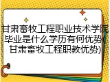 甘肃畜牧工程职业技术学院毕业是什么学历有何优势(甘肃畜牧工程职教优势)