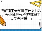 成都理工大学属于什么档次，专业排行分析(成都理工大学档次排行)
